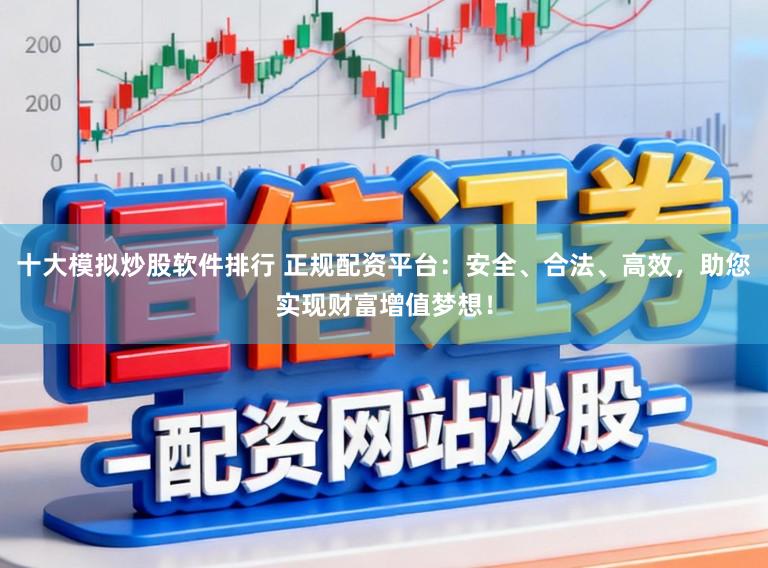 十大模拟炒股软件排行 正规配资平台：安全、合法、高效，助您实现财富增值梦想！