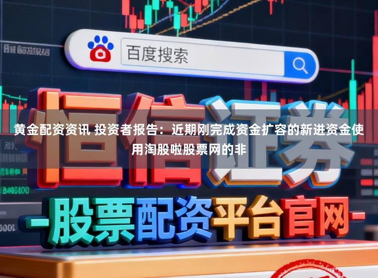 黄金配资资讯 投资者报告：近期刚完成资金扩容的新进资金使用淘股啦股票网的非