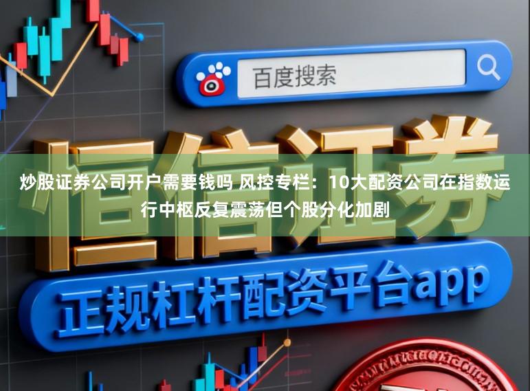 炒股证券公司开户需要钱吗 风控专栏：10大配资公司在指数运行中枢反复震荡但个股分化加剧