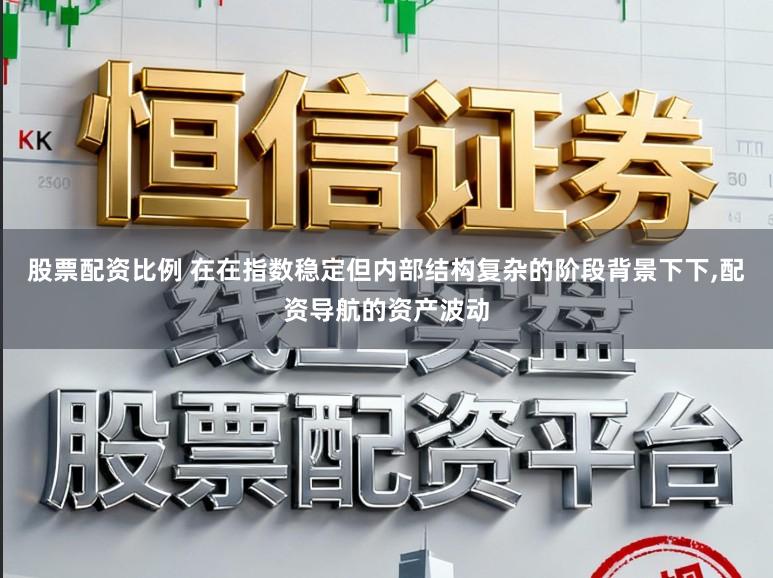 股票配资比例 在在指数稳定但内部结构复杂的阶段背景下下,配资导航的资产波动