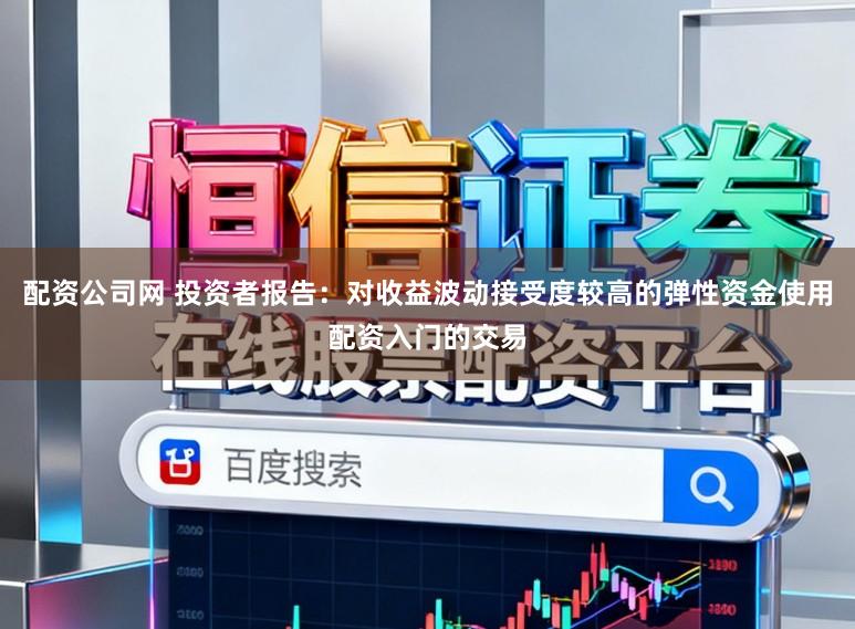 配资公司网 投资者报告：对收益波动接受度较高的弹性资金使用配资入门的交易