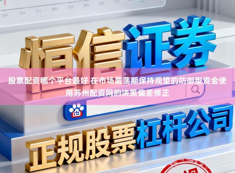 股票配资哪个平台最好 在市场震荡期保持观望的防御型资金使用苏州配资网的决策偏差修正