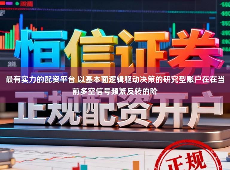最有实力的配资平台 以基本面逻辑驱动决策的研究型账户在在当前多空信号频繁反转的阶