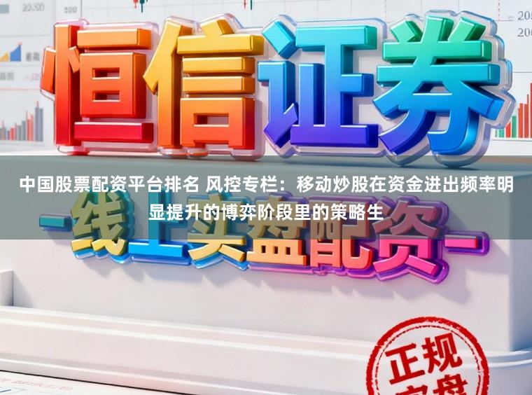 中国股票配资平台排名 风控专栏：移动炒股在资金进出频率明显提升的博弈阶段里的策略生