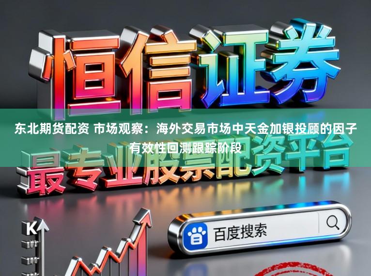 东北期货配资 市场观察：海外交易市场中天金加银投顾的因子有效性回测跟踪阶段