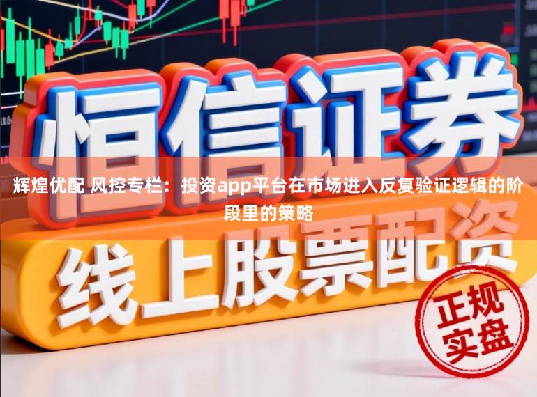 辉煌优配 风控专栏：投资app平台在市场进入反复验证逻辑的阶段里的策略