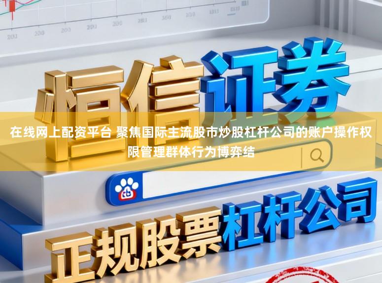 在线网上配资平台 聚焦国际主流股市炒股杠杆公司的账户操作权限管理群体行为博弈结
