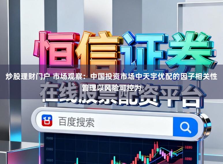 炒股理财门户 市场观察：中国投资市场中天宇优配的因子相关性管理以风险可控为