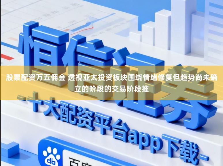 股票配资万五佣金 透视亚太投资板块围绕情绪修复但趋势尚未确立的阶段的交易阶段推