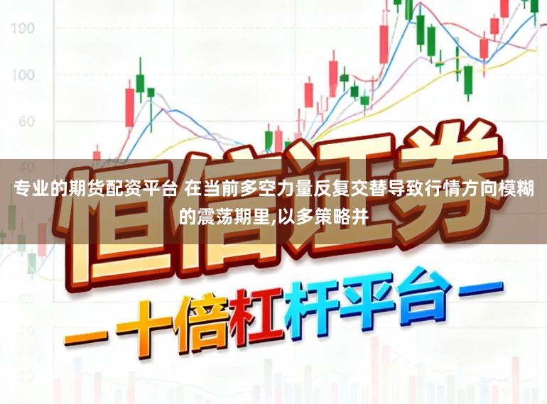 专业的期货配资平台 在当前多空力量反复交替导致行情方向模糊的震荡期里,以多策略并