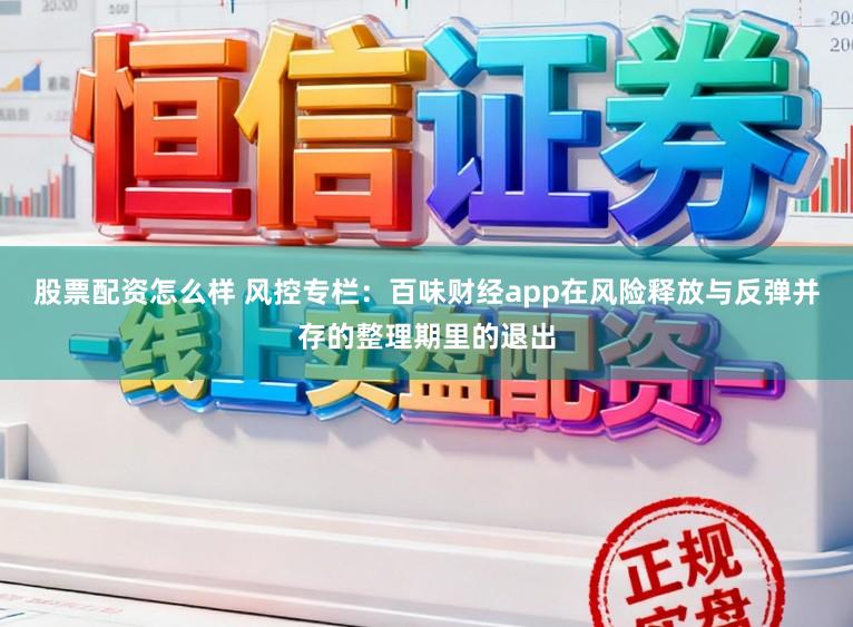 股票配资怎么样 风控专栏：百味财经app在风险释放与反弹并存的整理期里的退出