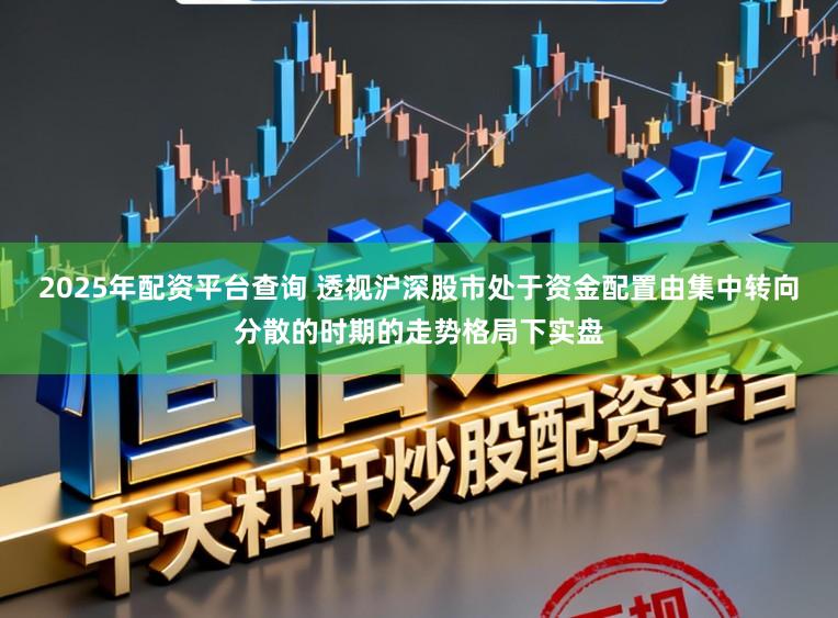 2025年配资平台查询 透视沪深股市处于资金配置由集中转向分散的时期的走势格局下实盘
