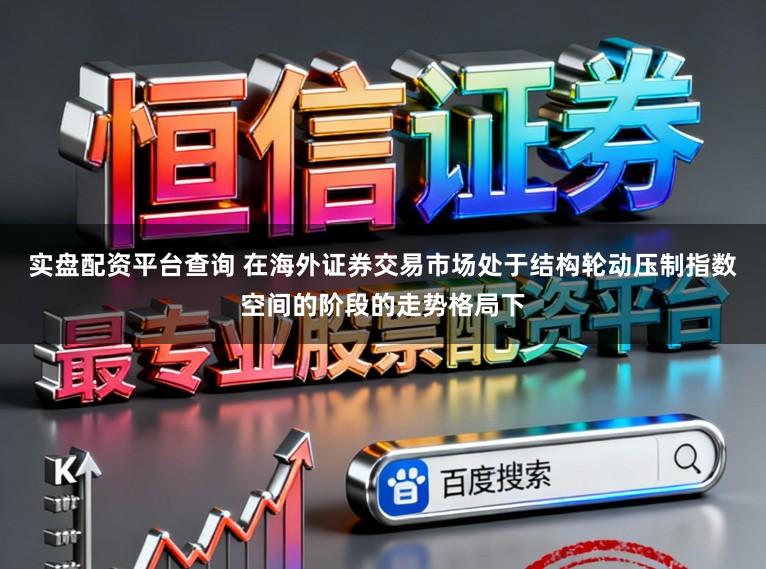 实盘配资平台查询 在海外证券交易市场处于结构轮动压制指数空间的阶段的走势格局下