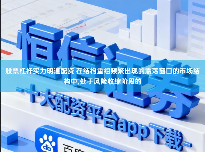 股票杠杆实力明道配资 在结构重组频繁出现的震荡窗口的市场结构中,处于风险收缩阶段的