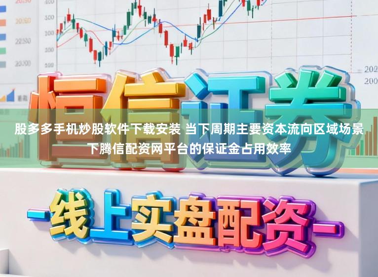 股多多手机炒股软件下载安装 当下周期主要资本流向区域场景下腾信配资网平台的保证金占用效率