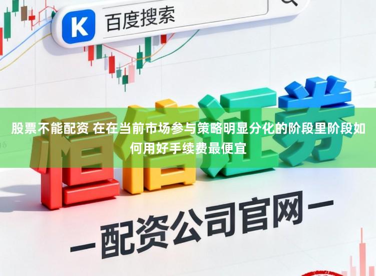 股票不能配资 在在当前市场参与策略明显分化的阶段里阶段如何用好手续费最便宜