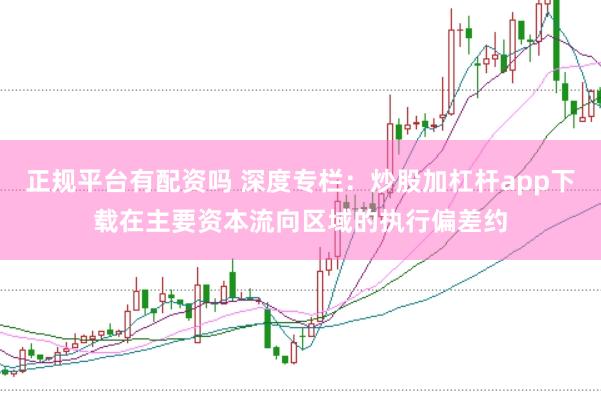 正规平台有配资吗 深度专栏：炒股加杠杆app下载在主要资本流向区域的执行偏差约