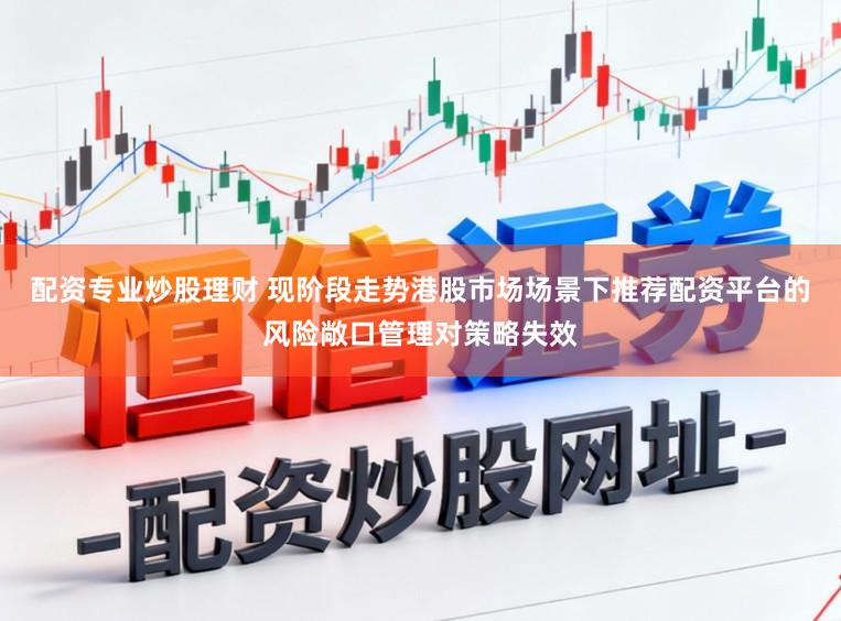 配资专业炒股理财 现阶段走势港股市场场景下推荐配资平台的风险敞口管理对策略失效