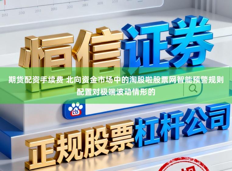 期货配资手续费 北向资金市场中的淘股啦股票网智能预警规则配置对极端波动情形的