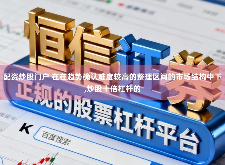 配资炒股门户 在在趋势确认难度较高的整理区间的市场结构中下,炒股十倍杠杆的