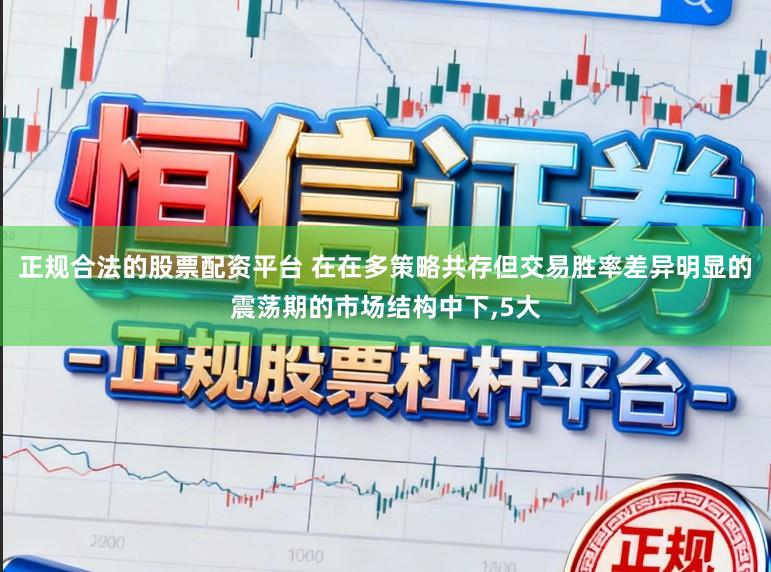 正规合法的股票配资平台 在在多策略共存但交易胜率差异明显的震荡期的市场结构中下,5大