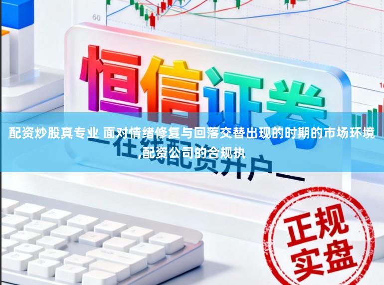 配资炒股真专业 面对情绪修复与回落交替出现的时期的市场环境,配资公司的合规执