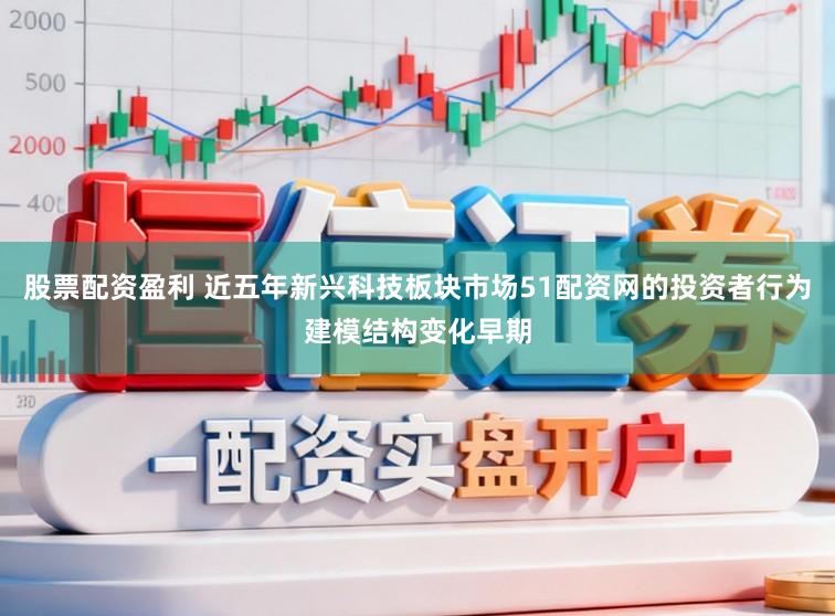 股票配资盈利 近五年新兴科技板块市场51配资网的投资者行为建模结构变化早期