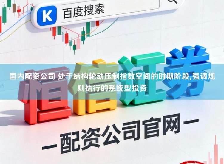 国内配资公司 处于结构轮动压制指数空间的时期阶段,强调规则执行的系统型投资