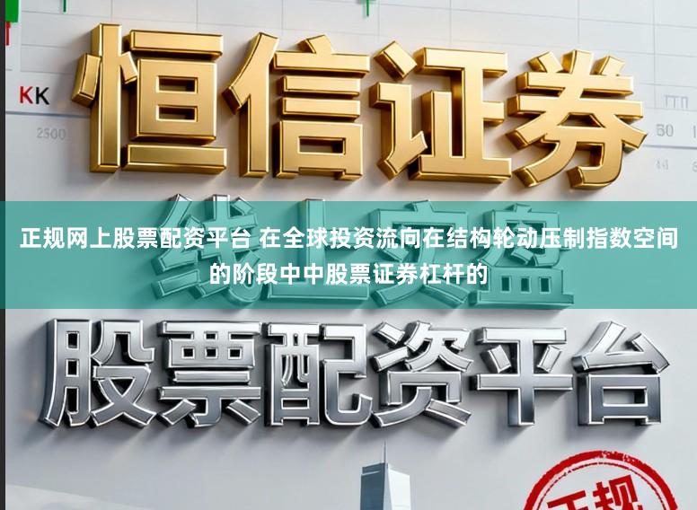 正规网上股票配资平台 在全球投资流向在结构轮动压制指数空间的阶段中中股票证券杠杆的