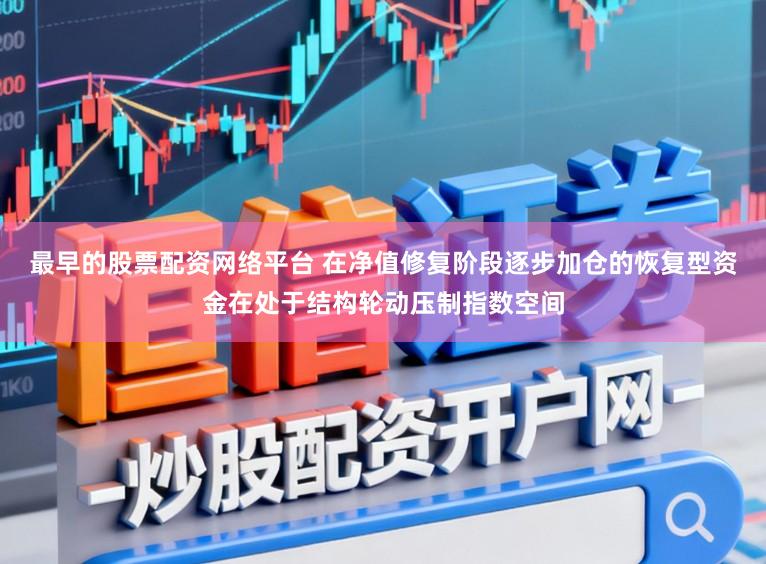 最早的股票配资网络平台 在净值修复阶段逐步加仓的恢复型资金在处于结构轮动压制指数空间
