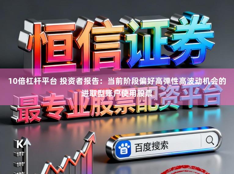 10倍杠杆平台 投资者报告：当前阶段偏好高弹性高波动机会的进取型账户使用股票
