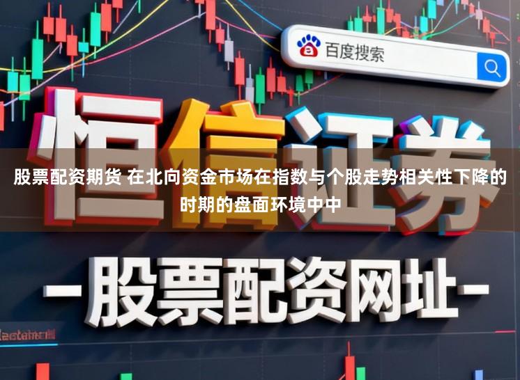 股票配资期货 在北向资金市场在指数与个股走势相关性下降的时期的盘面环境中中