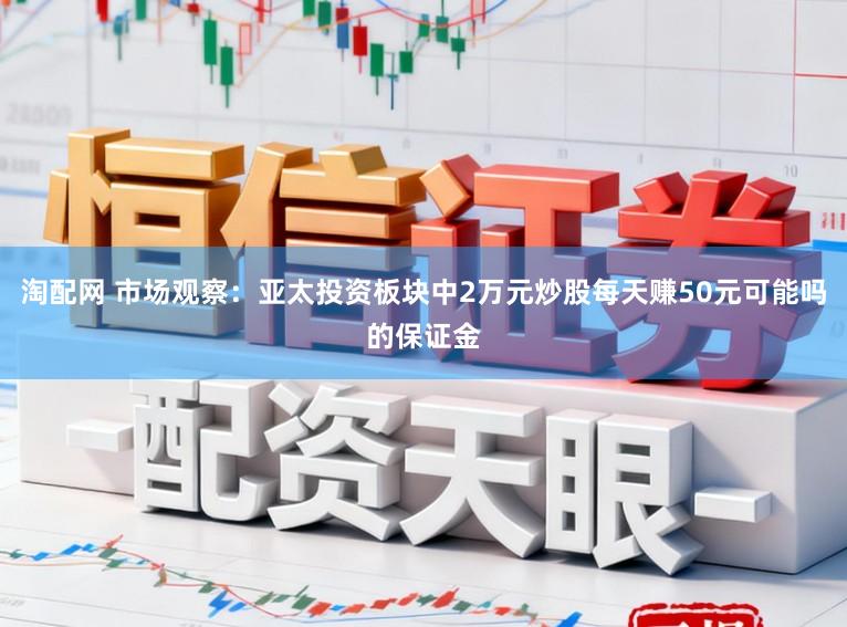 淘配网 市场观察：亚太投资板块中2万元炒股每天赚50元可能吗的保证金