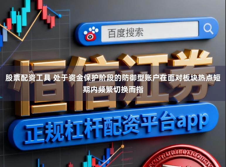股票配资工具 处于资金保护阶段的防御型账户在面对板块热点短期内频繁切换而指