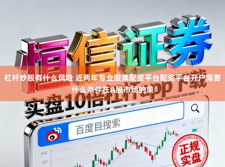 杠杆炒股有什么风险 近两年专业股票配资平台配资平台开户需要什么条件在A股市场的策