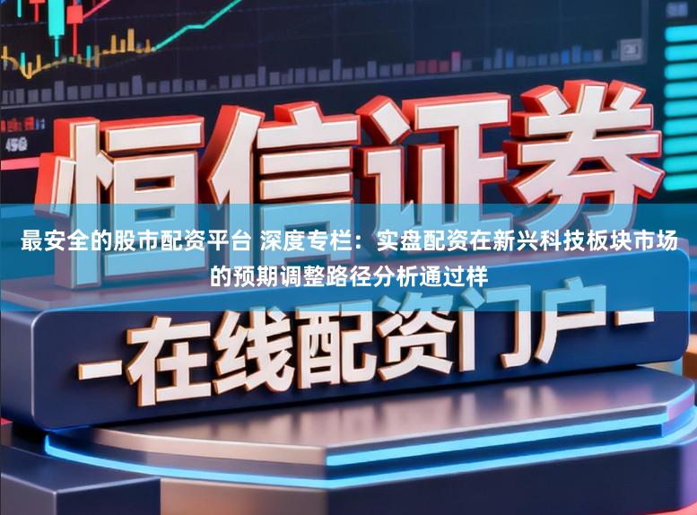 最安全的股市配资平台 深度专栏：实盘配资在新兴科技板块市场的预期调整路径分析通过样