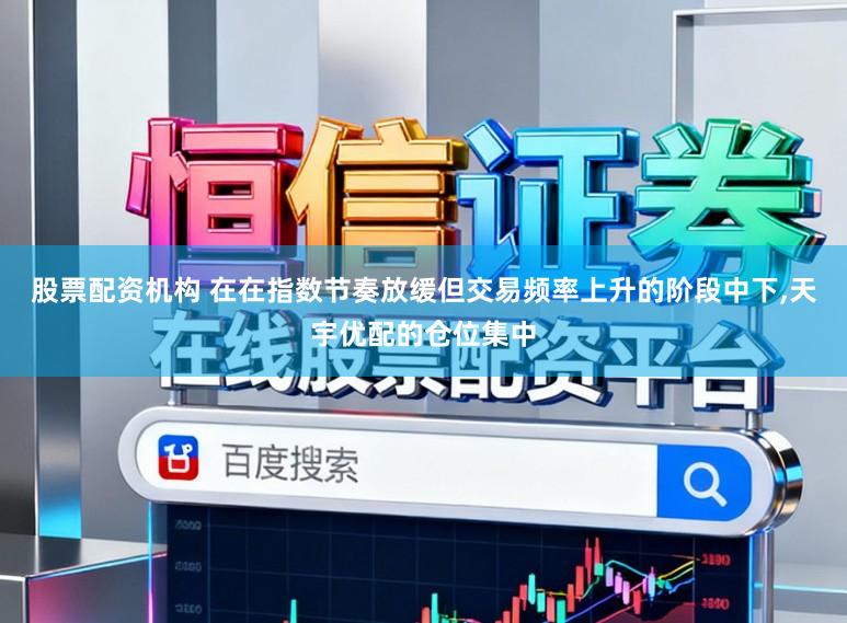股票配资机构 在在指数节奏放缓但交易频率上升的阶段中下,天宇优配的仓位集中