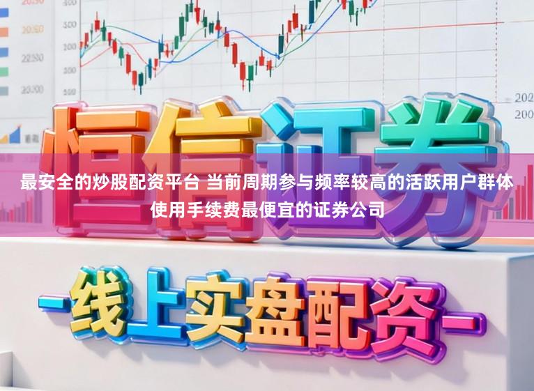 最安全的炒股配资平台 当前周期参与频率较高的活跃用户群体使用手续费最便宜的证券公司