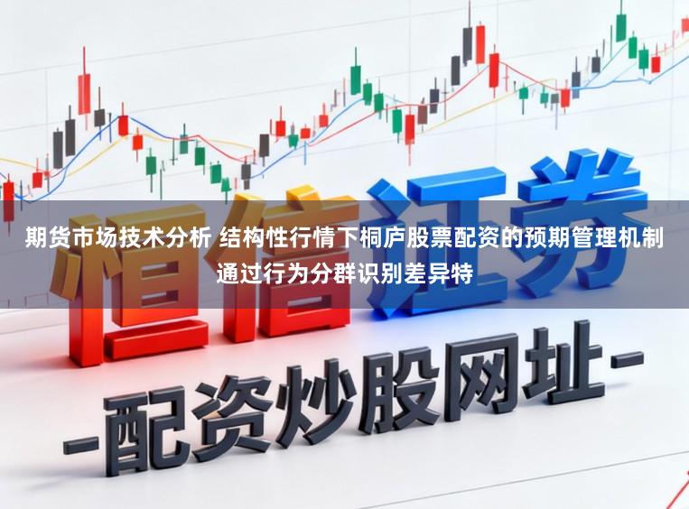 期货市场技术分析 结构性行情下桐庐股票配资的预期管理机制通过行为分群识别差异特