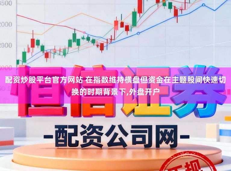 配资炒股平台官方网站 在指数维持横盘但资金在主题股间快速切换的时期背景下,外盘开户