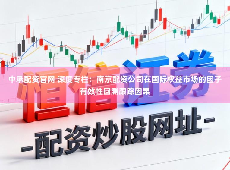 中承配资官网 深度专栏：南京配资公司在国际权益市场的因子有效性回测跟踪因果