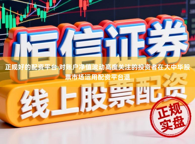 正规好的配资平台 对账户净值波动高度关注的投资者在大中华股票市场运用配资平台退