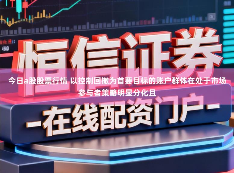 今日a股股票行情 以控制回撤为首要目标的账户群体在处于市场参与者策略明显分化且