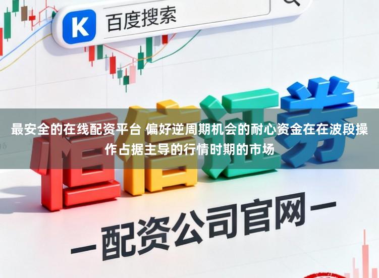 最安全的在线配资平台 偏好逆周期机会的耐心资金在在波段操作占据主导的行情时期的市场
