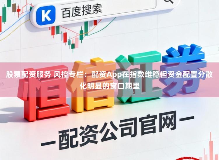 股票配资服务 风控专栏：配资App在指数维稳但资金配置分散化明显的窗口期里