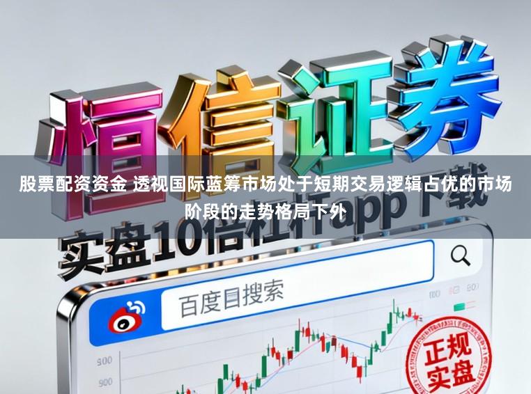 股票配资资金 透视国际蓝筹市场处于短期交易逻辑占优的市场阶段的走势格局下外