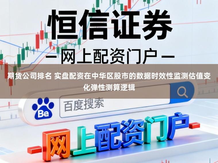 期货公司排名 实盘配资在中华区股市的数据时效性监测估值变化弹性测算逻辑