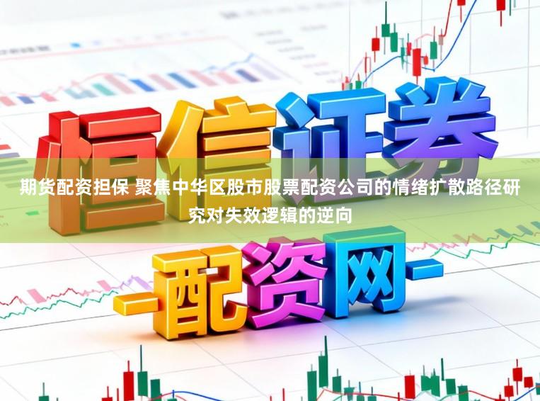 期货配资担保 聚焦中华区股市股票配资公司的情绪扩散路径研究对失效逻辑的逆向