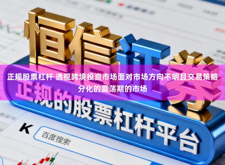正规股票杠杆 透视跨境投资市场面对市场方向不明且交易策略分化的震荡期的市场