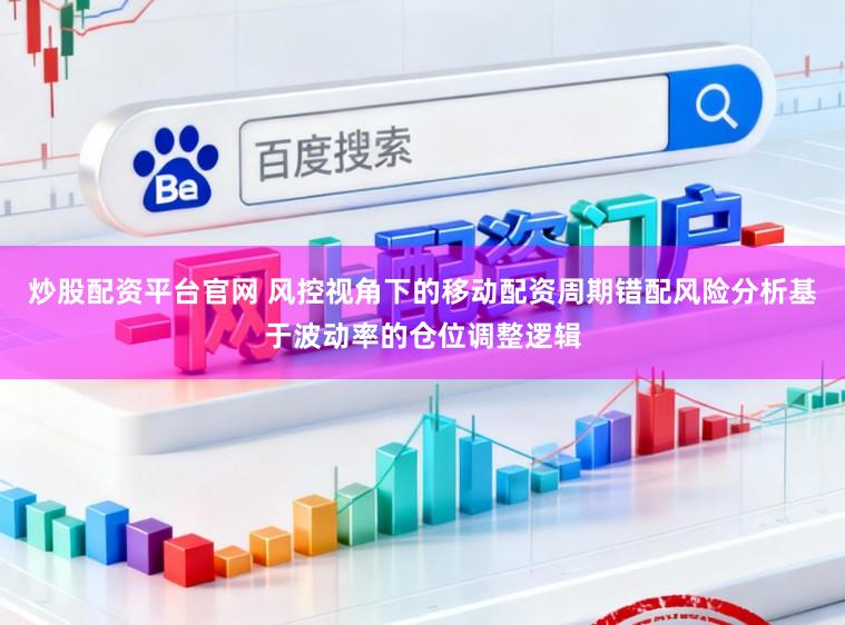 炒股配资平台官网 风控视角下的移动配资周期错配风险分析基于波动率的仓位调整逻辑